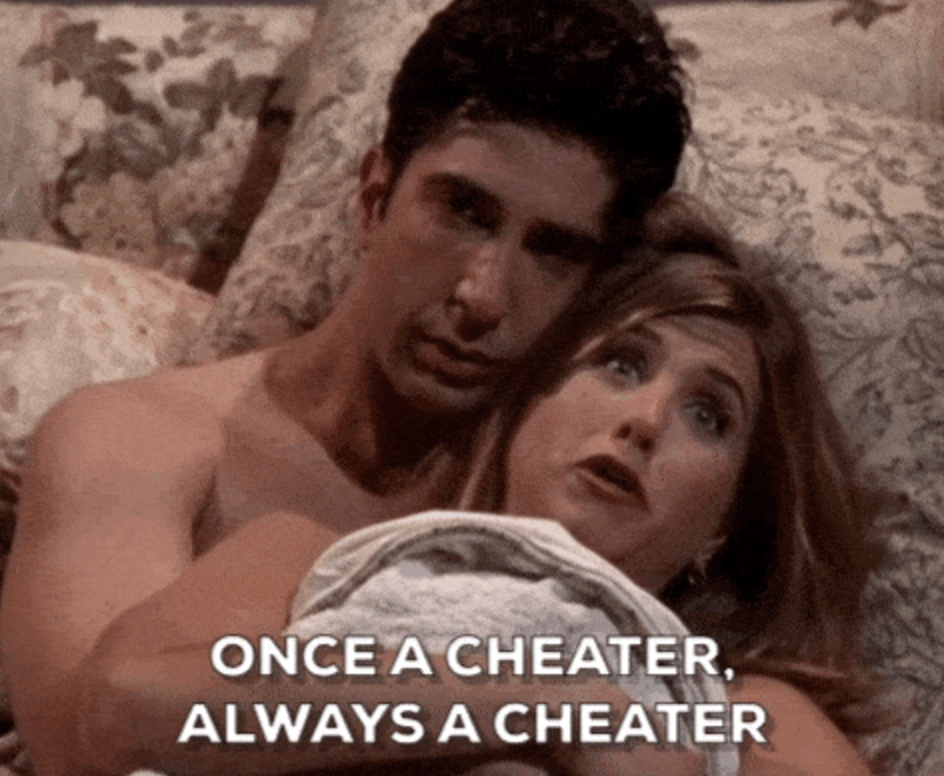 Rachel from "Friends:" "Once a cheater always a cheater"