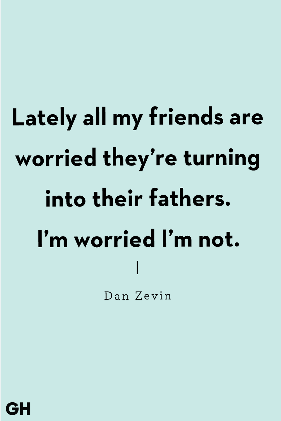 <p>Lately all my friends are worried they’re turning into their fathers. I’m worried I’m not.</p>