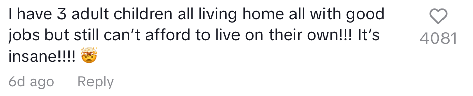 "I have three adult children all living [at] home, all with good jobs, but still can't afford to live on their own!!! It's insane!!!"