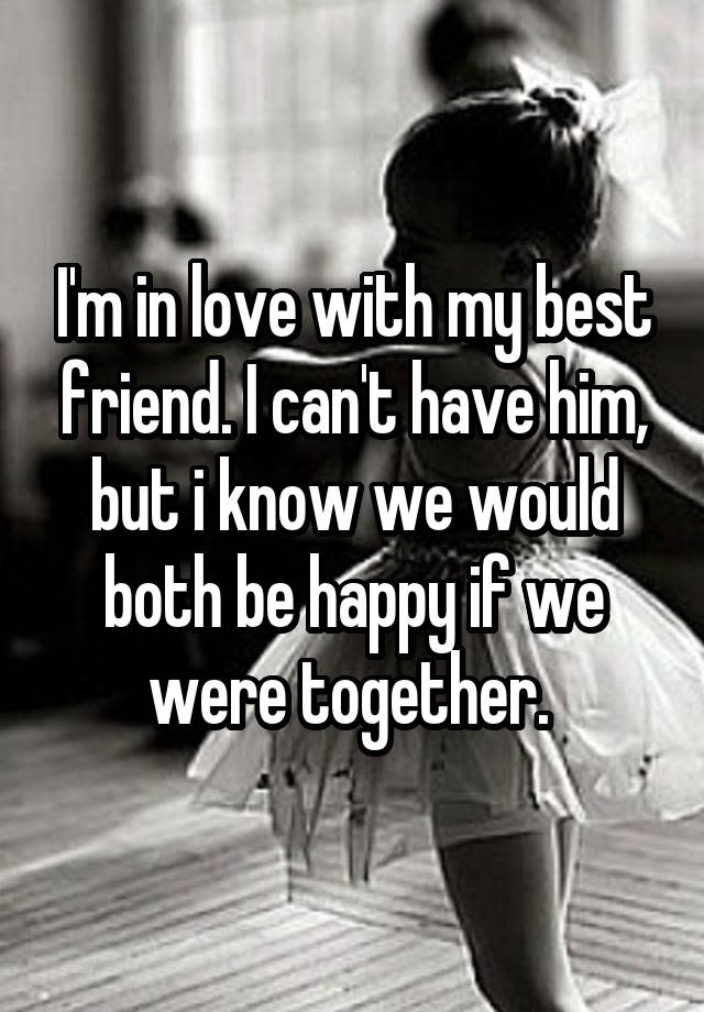 I'm in love with my best friend. I can't have him, but i know we would both be happy if we were together.