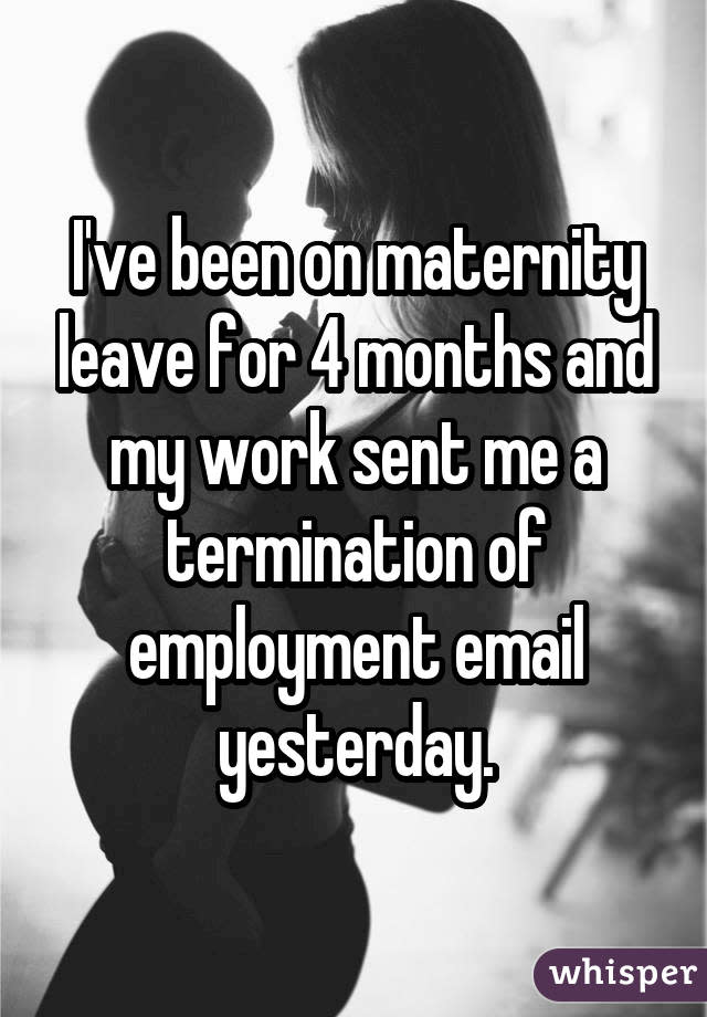 I've been on maternity leave for 4 months and my work sent me a termination of employment email yesterday.