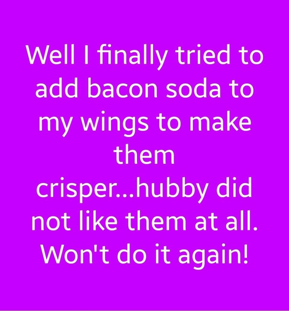 "Well I finally tried to add bacon soda to my wings to make them crisper — hubby did not like them at all; won't do it again!"