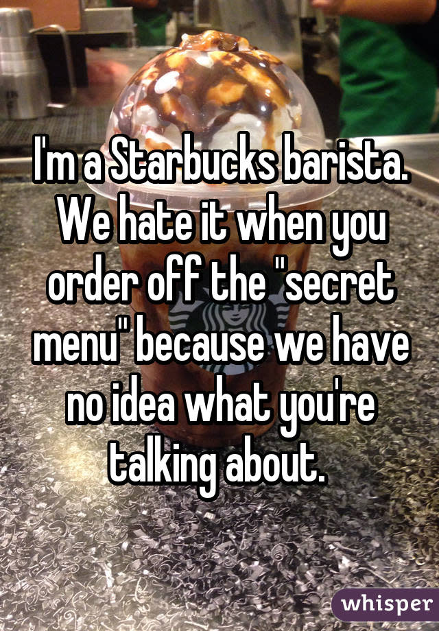 I'm a Starbucks barista. We hate it when you order off the "secret menu" because we have no idea what you're talking about. 