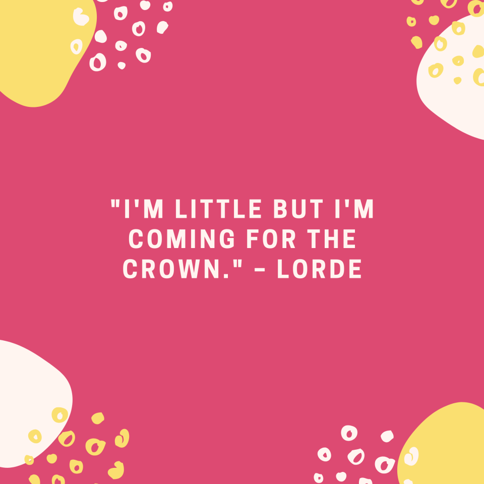 "I'm little but I'm coming for the crown." –Lorde