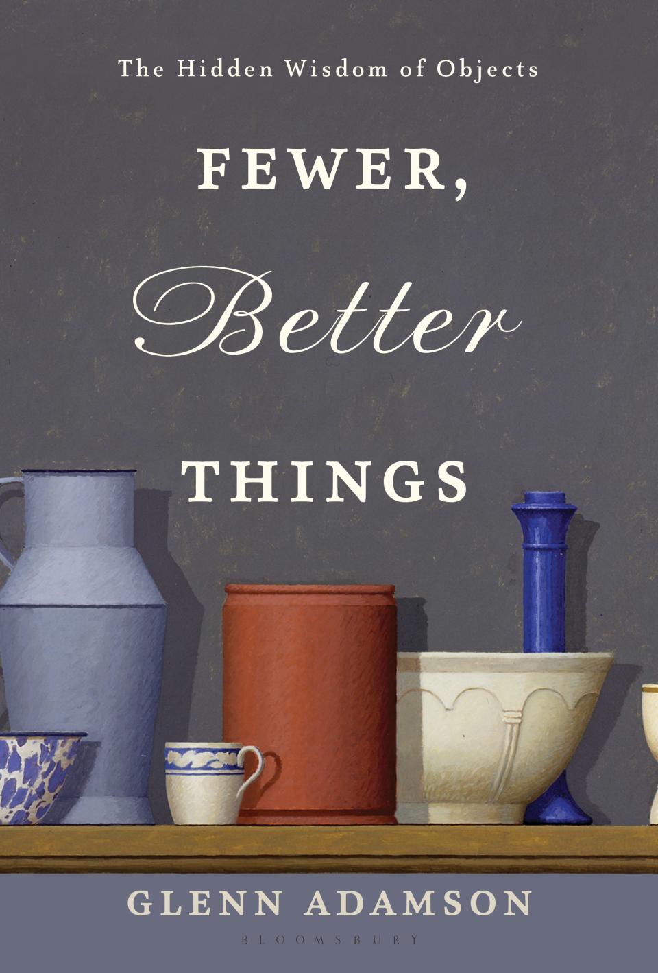 Fewer, Better Things: The Hidden Wisdom of Objects by Glenn Adamson (Bloomsbury)