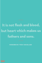 <p>It is not flesh and blood, but heart which makes us fathers and sons.</p>