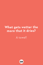 <p><strong>What gets wetter the more that it dries?</strong><br>A towel!</p><p><strong>What do you call a line of rabbits jumping backwards?</strong><br>A receding hare-line!</p><p><strong>What has four wheels and flies?</strong><br>A garbage truck! </p><p><strong>What did one eye say to the other eye?</strong><br>Between us, something smells!</p><p><strong>What did the sink say to the toilet?</strong><br>Wow, you look really flushed!</p><p><strong>What did the traffic light say to the car?</strong><br>Look away, I’m about to change!</p><p><strong>What can you catch, but never throw?</strong><br>A cold!</p><p><strong>What has more letters than the alphabet?</strong><br>The post office!</p><p><strong>What's black and white and read all over?</strong><br>A newspaper!</p><p><strong>What's black and white and red all over?</strong><br>A sunburned zebra!</p>