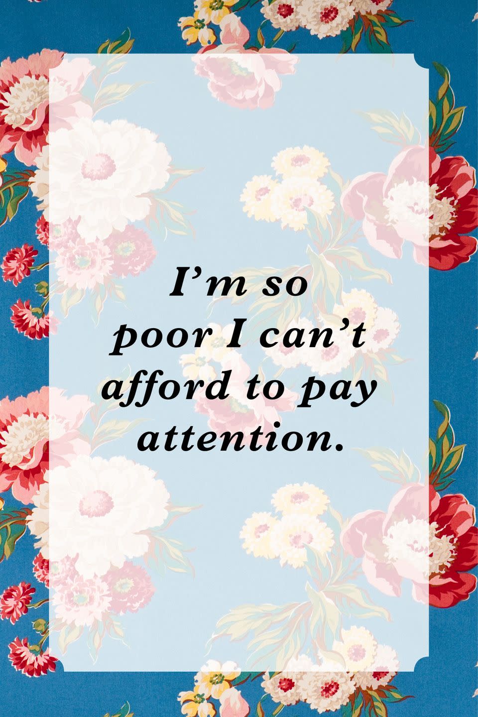 <p>"I'm so poor I can't afford to pay attention."</p>