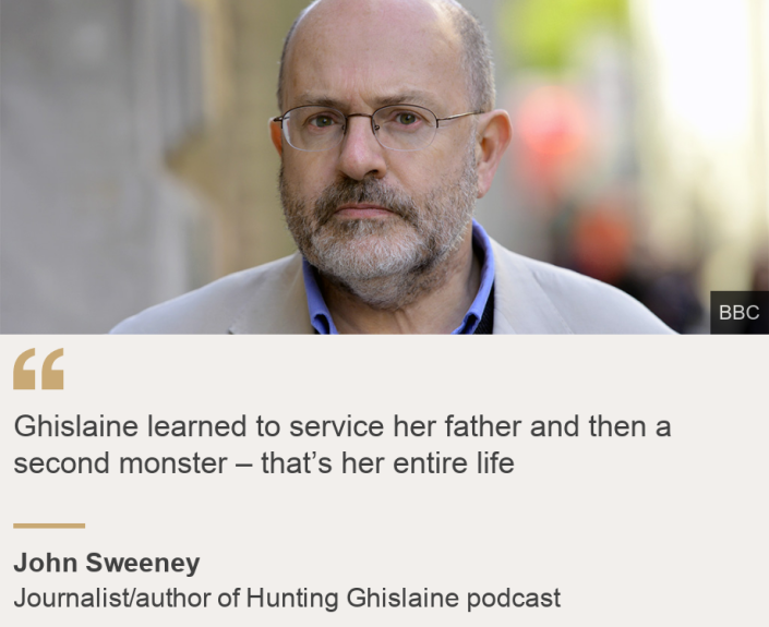 &quot;Ghislaine learned to service her father and then a second monster &#x002013; that&#x002019;s her entire life&quot;, Source: John Sweeney, Source description: Journalist/author of Hunting Ghislaine podcast, Image: John Sweeney