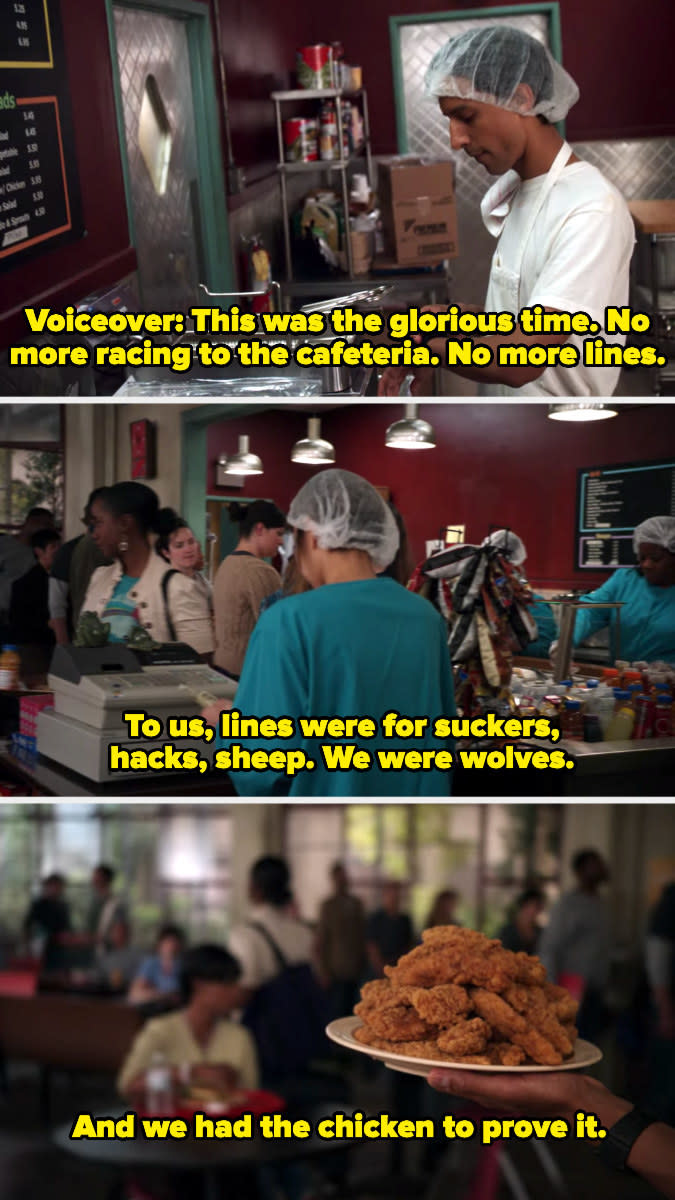 Abed narrating, "This was the glorious time, no more racing to the cafeteria, no more lines; to us, lines were for suckers, hacks, sheep; we were wolves, and we had the chicken to prove it"