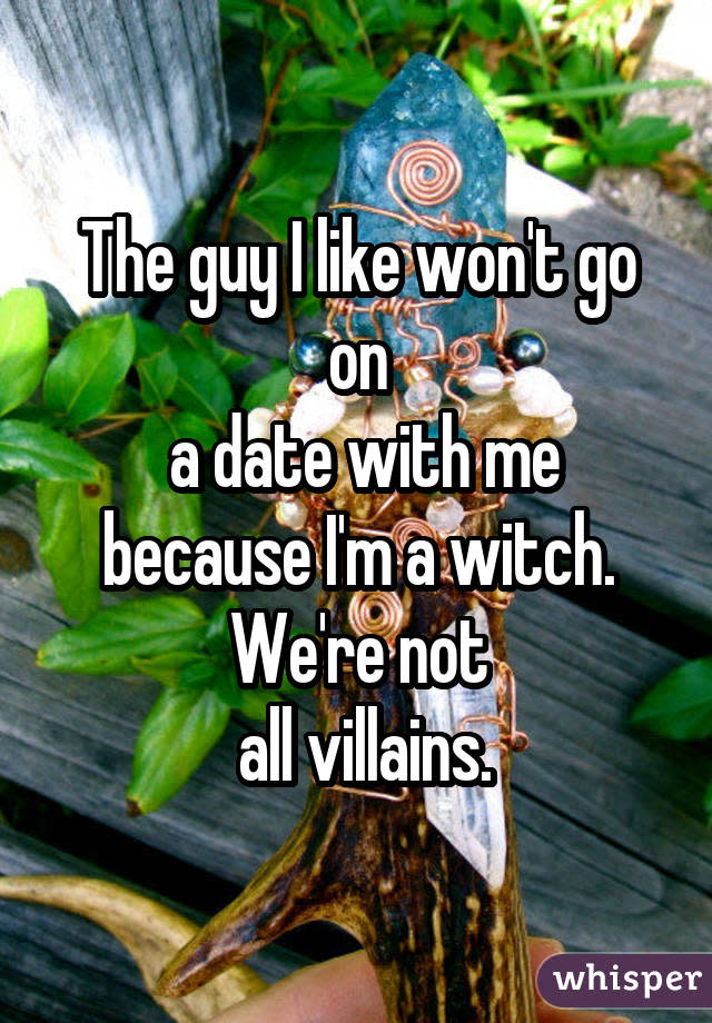 The guy I like won't go on a date with me because I'm a witch. We're not all villains.