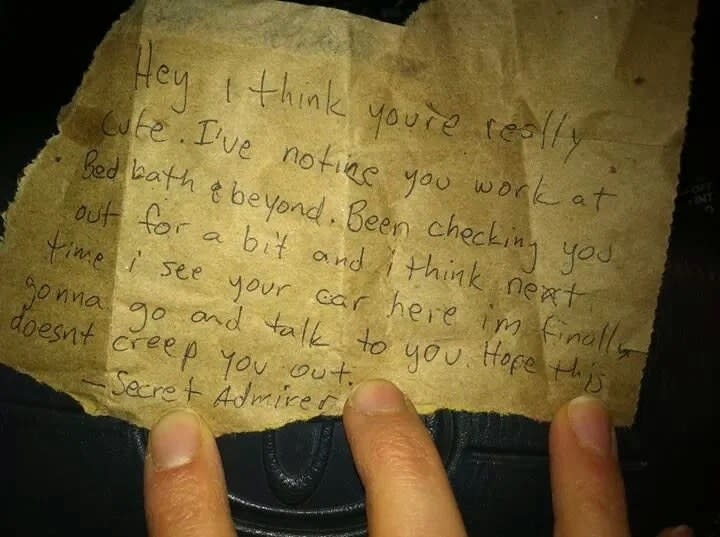 The note reads hey i think youre relaly cute ive noticed you work at bed bath and beyond, been checking you out for a bit and I think next time i see your car here im finally gonna go and talk to you, hope this doesn't creep you out — secret admirer