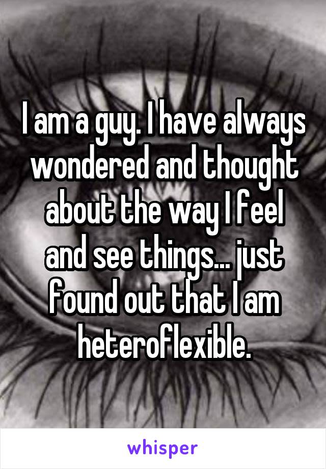 I am a guy. I have always wondered and thought about the way I feel and see things... just found out that I am heteroflexible.