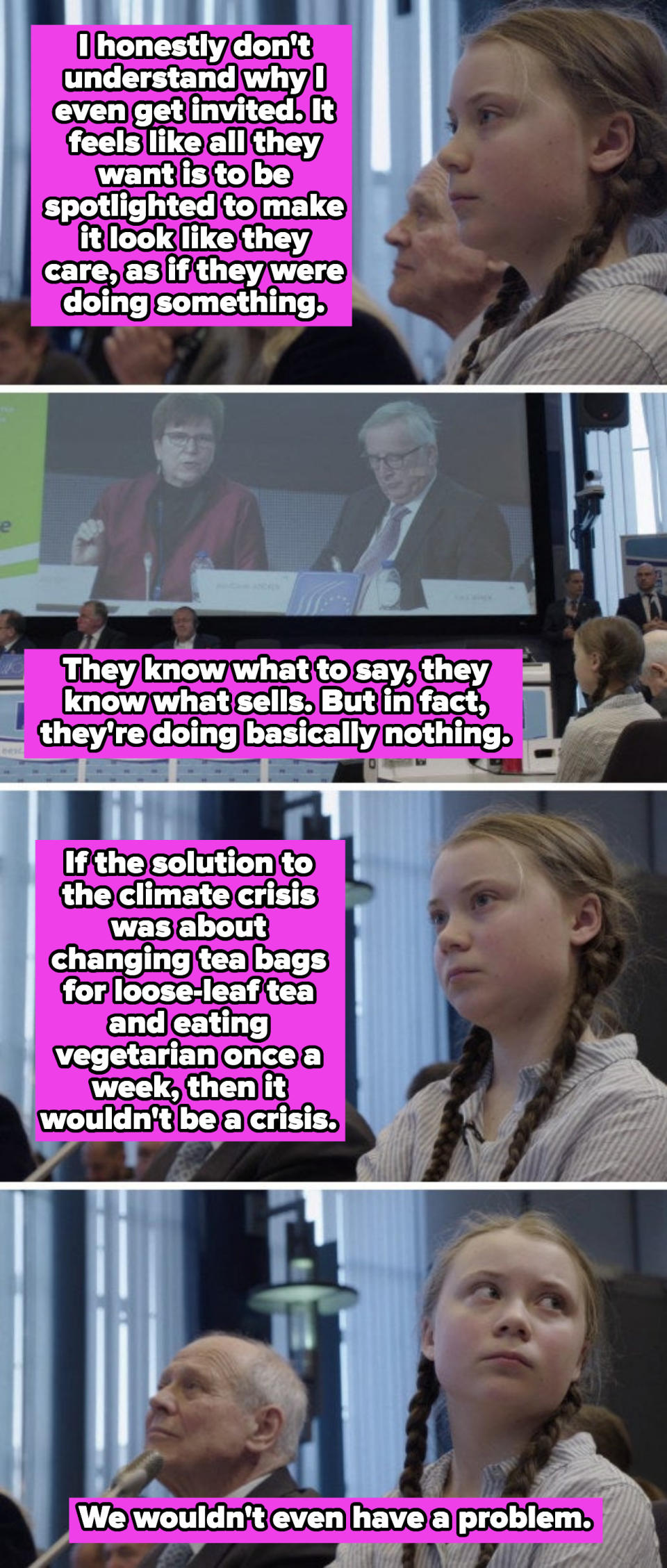 Greta Thunberg describing her frustration with politicians' activism about the climate crisis, saying: "If the solution to the climate crisis was about changing tea bags for loose-leaf tea and eating vegetarian once a week, then it wouldn't be a crisis"