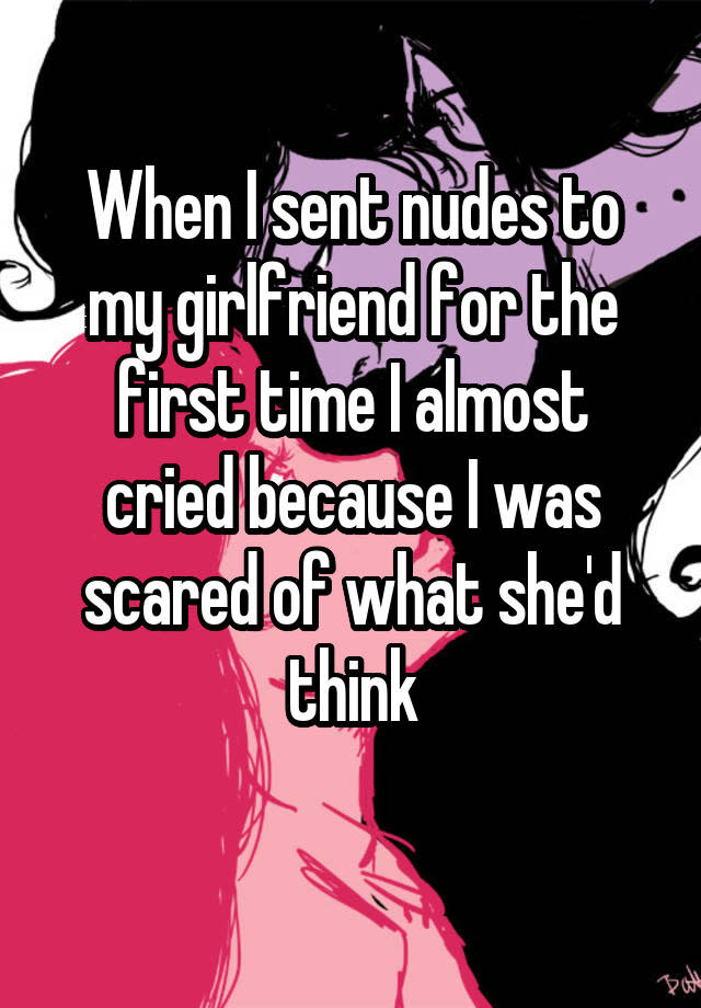 When I sent nudes to my girlfriend for the first time I almost cried because I was scared of what she