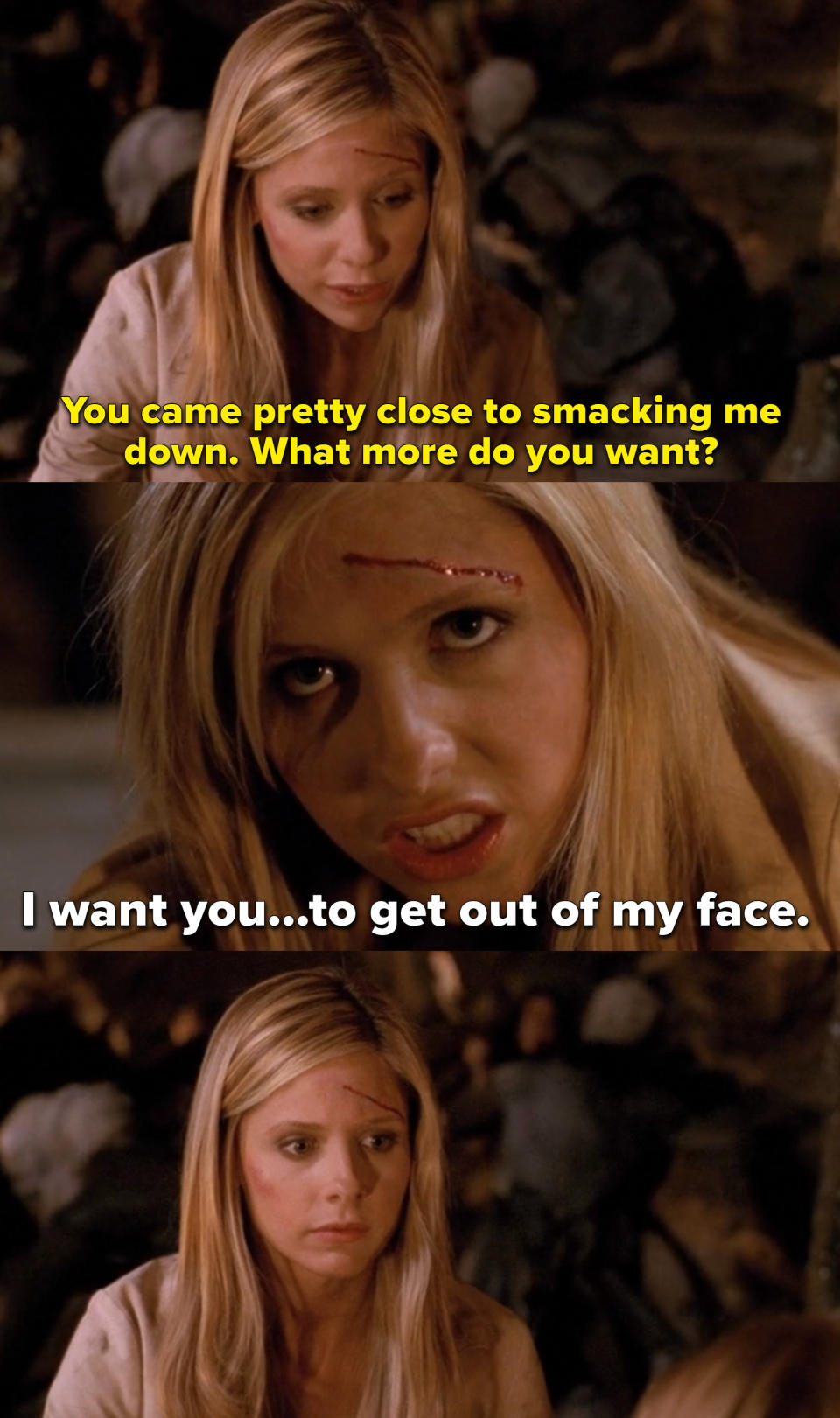 The First, pretending to be Buffy, telling the real Buffy "You came pretty close to smacking me down. What more do you want?" and Buffy replying "I want you to get out of my face."