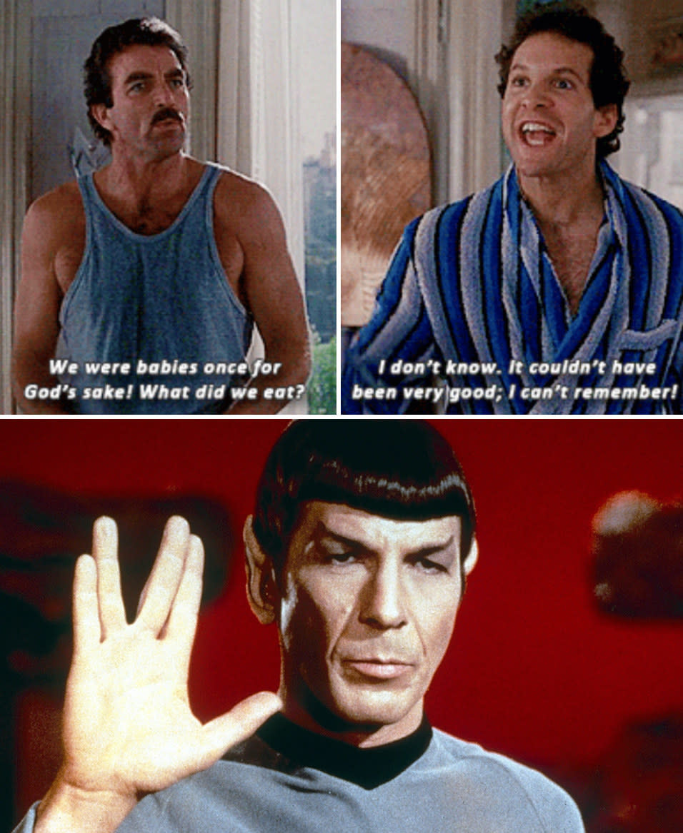 Peter: "We were babies once for God's sake! What did we eat?" Michael: "I don't know. It couldn't have been very good; I can't remember!" Leonard Nimoy as Spock on "Star Trek"