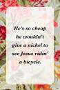 <p>"He’s so cheap he wouldn’t give a nickel to see Jesus ridin’ a bicycle."</p>