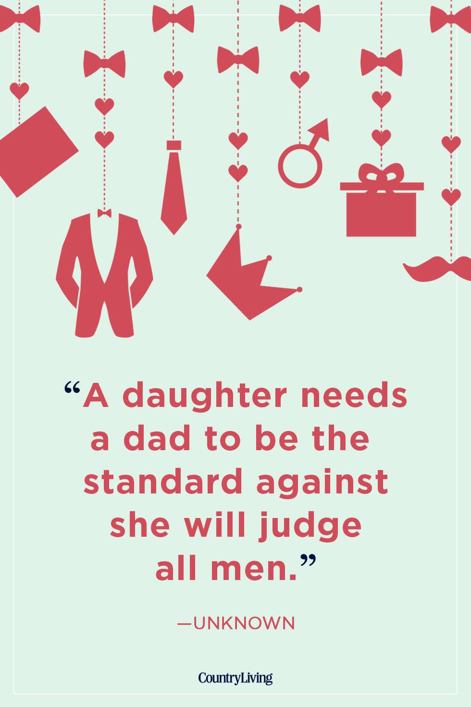 <p>"A daughter needs a dad to be the standard against she will judge all men."</p>