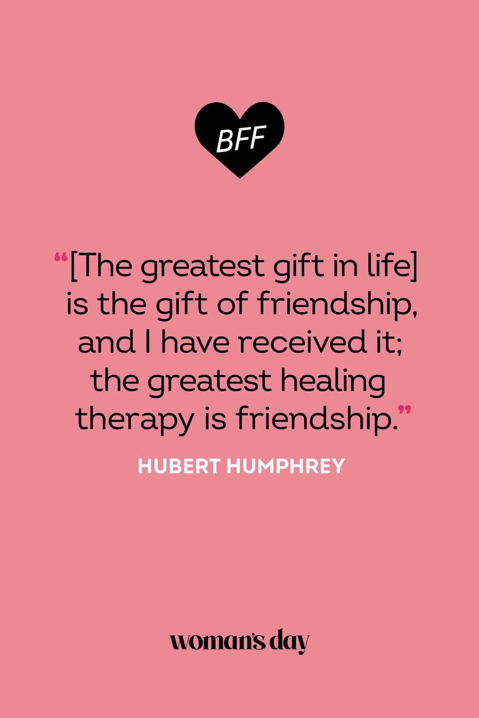 <p>“[The greatest gift in life] is the gift of friendship, and I have received it; the greatest healing therapy is friendship.”</p>