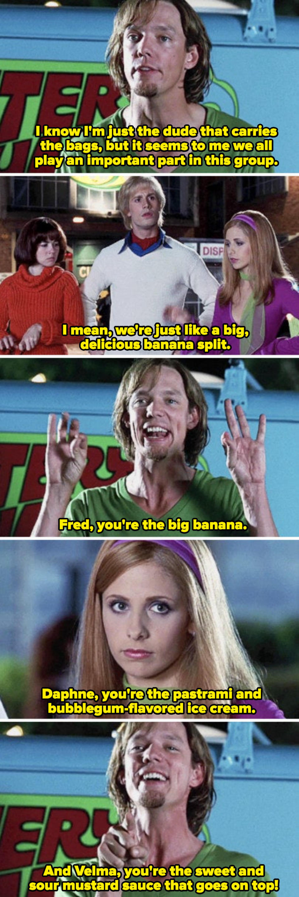 Shaggy telling Daphne, Fred, and Velma that the group is like a banana split: "Daphne, you're the pastrami and bubblegum flavored ice cream"