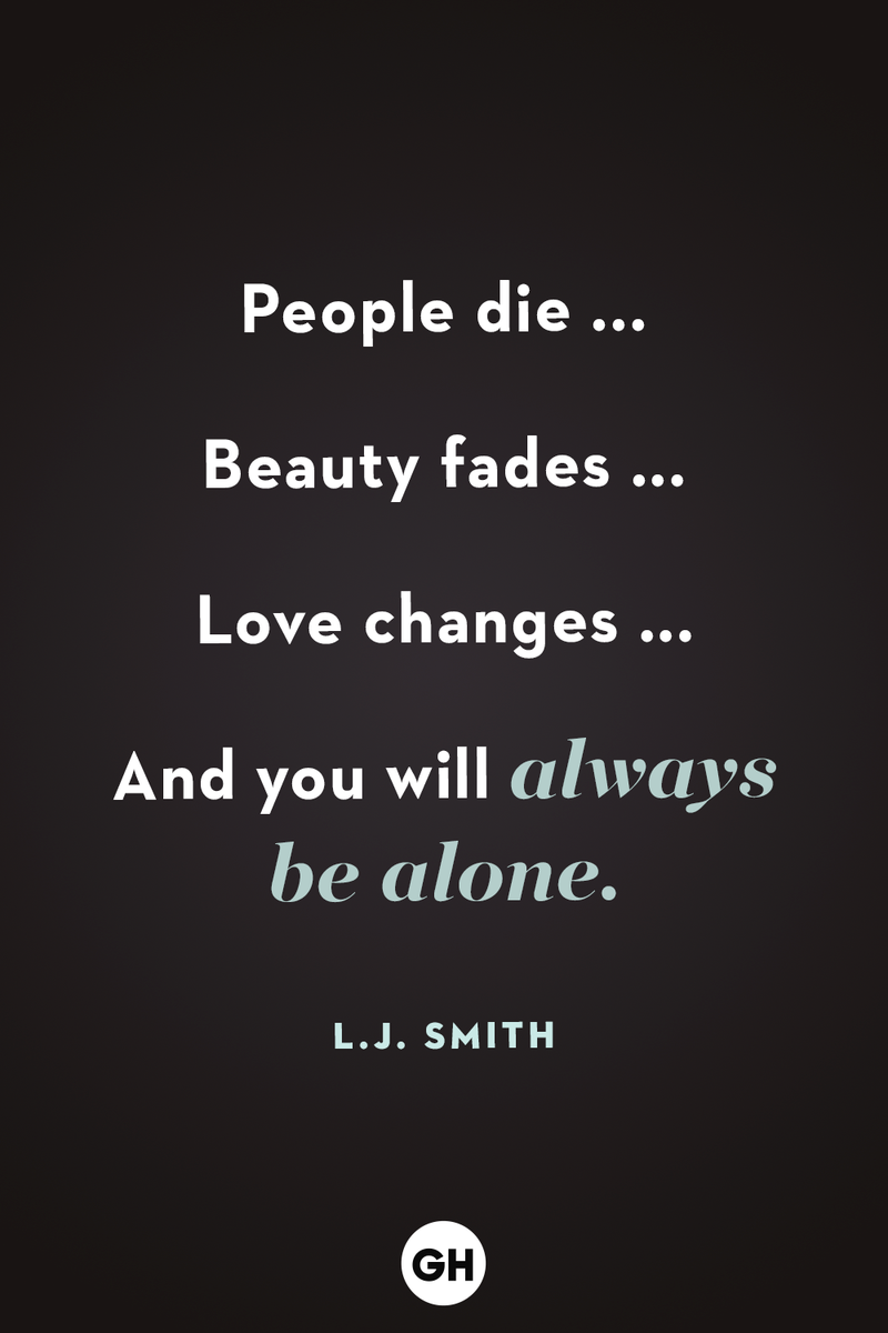 <p>People die ...</p><p>Beauty fades ...</p><p>Love changes ...</p><p>And you will always be alone.</p>