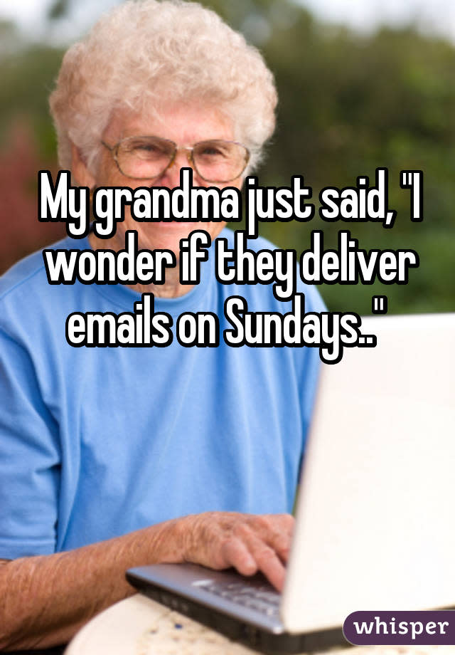 My grandma just said, "I wonder if they deliver emails on Sundays.."  