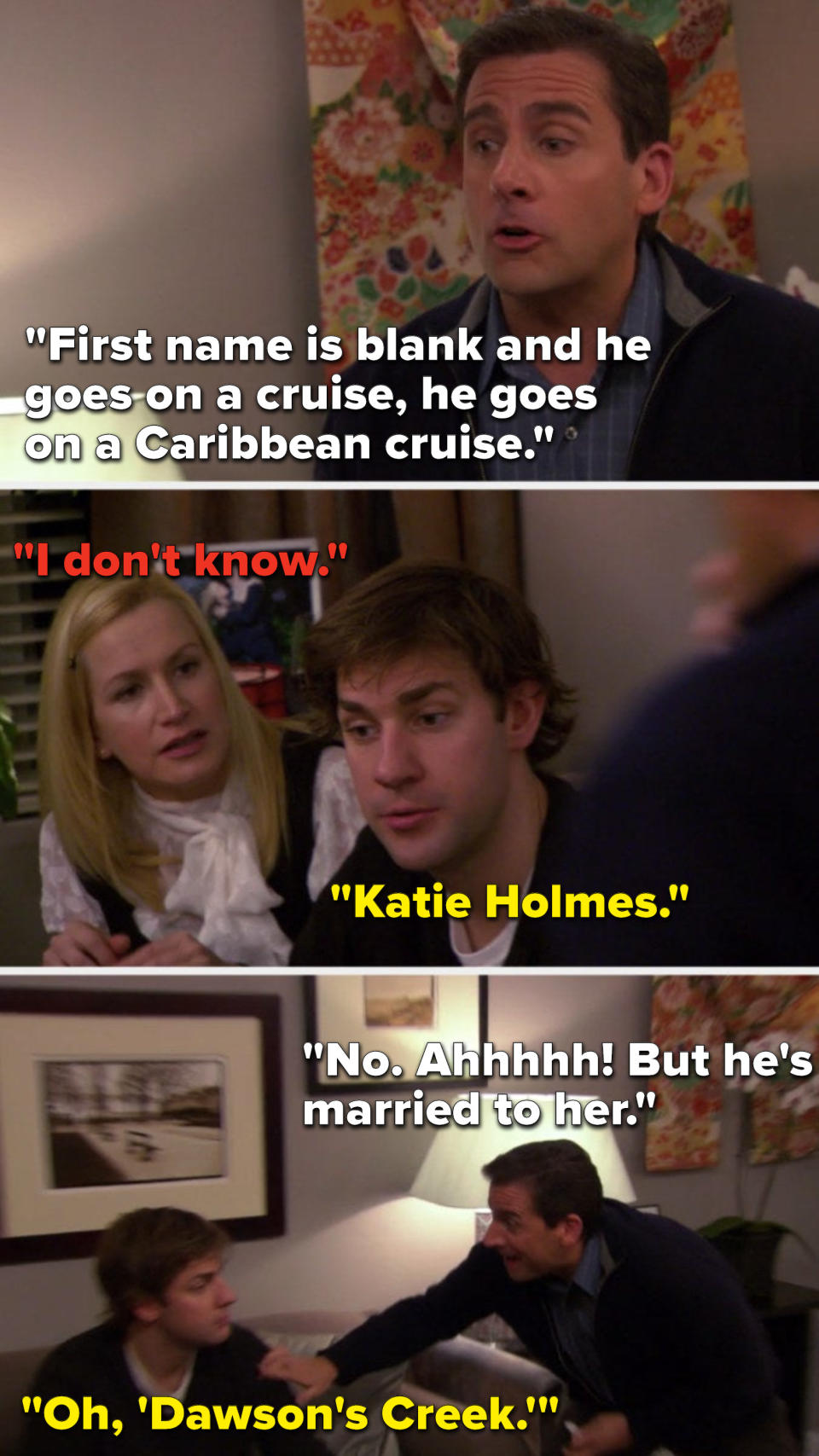 Michael says, "First name is blank and he goes on a cruise, he goes on a Caribbean cruise," Angela says, "I don't know," Jim says, "Katie Holmes," Michael says, "No, ahhhhh, but he's married to her," and Jim says, "Oh, 'Dawson's Creek'"