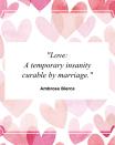 <p>"Love: A temporary insanity curable by marriage."</p>