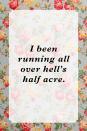 <p>"I been running all over hell's half acre."</p>