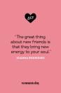 <p>“The great thing about new friends is that they bring new energy to your soul.”</p>