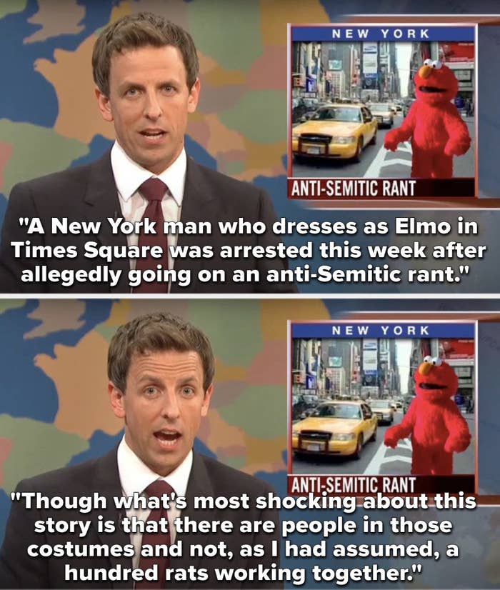 Meyers says, A man who dresses as Elmo in Times Square was arrested after allegedly going on an anti Semitic rant, though what's most shocking about this story is that there are people in those costumes and not a hundred rats working together