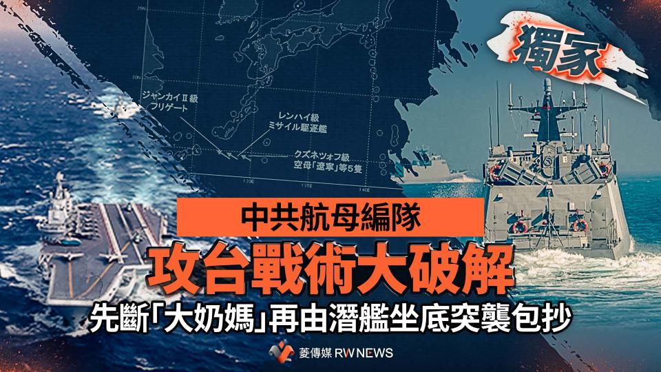 獨家／中共航母編隊攻台戰術大破解　先斷「大奶媽」再由潛艦坐底突襲包抄【圖 / 菱傳媒】