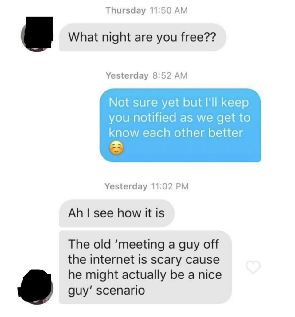 A man asks what night his match his free, she says she's not sure yet but will let him know, and he responds "Ah, I see how it is, the old meeting a guy off the internet is scary because he might actually be a nice guy scenario"