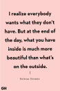 <p>"I realize everybody wants what they don’t have. But at the end of the day, what you have inside is much more beautiful than what’s on the outside." </p>