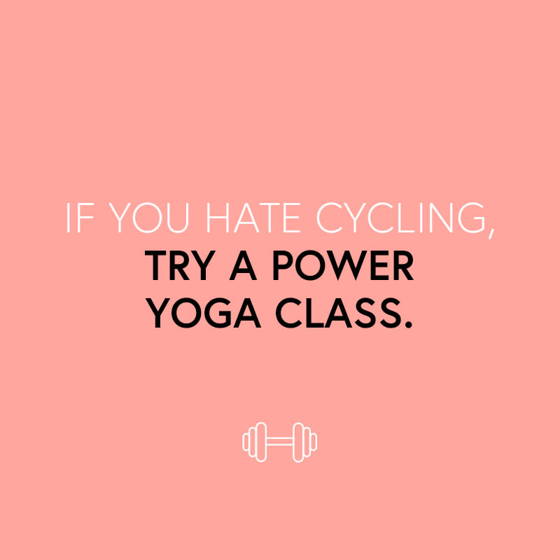 <p>So, you hate cycling (and probably running and hot yoga) but still need to feel the burn. Power yoga is your solution. This low-intensity yet highly effective form of exercise is great for stamina and strength, simultaneously toning small muscle groups, increasing flexibility and improving posture. Burning an average of 200 calories per hour, it's a great way to de-stress in a livelier environment and is perfect for a broad range of ages when too much intensity is a no-go.</p> <p><strong>Classes we love:</strong> <a rel="nofollow noopener" href="http://www.y7-studio.com/" target="_blank" data-ylk="slk:Y7;elm:context_link;itc:0;sec:content-canvas" class="link ">Y7</a>, <a rel="nofollow noopener" href="http://www.corepoweryoga.com/" target="_blank" data-ylk="slk:Core Power Yoga;elm:context_link;itc:0;sec:content-canvas" class="link ">Core Power Yoga</a>, <a rel="nofollow noopener" href="https://poweryoga.com/" target="_blank" data-ylk="slk:Power Yoga;elm:context_link;itc:0;sec:content-canvas" class="link ">Power Yoga</a>.</p> <ul> <strong>Related Articles</strong> <li><a rel="nofollow noopener" href="http://thezoereport.com/fashion/style-tips/box-of-style-ways-to-wear-cape-trend/?utm_source=yahoo&utm_medium=syndication" target="_blank" data-ylk="slk:The Key Styling Piece Your Wardrobe Needs;elm:context_link;itc:0;sec:content-canvas" class="link ">The Key Styling Piece Your Wardrobe Needs</a></li><li><a rel="nofollow noopener" href="http://thezoereport.com/beauty/celebrity-beauty/lea-michele-bangs-haircut/?utm_source=yahoo&utm_medium=syndication" target="_blank" data-ylk="slk:Lea Michele Looks Like Her Old Self Again;elm:context_link;itc:0;sec:content-canvas" class="link ">Lea Michele Looks Like Her Old Self Again</a></li><li><a rel="nofollow noopener" href="http://thezoereport.com/entertainment/celebrities/beyonce-mariah-carey-kids-instagram/?utm_source=yahoo&utm_medium=syndication" target="_blank" data-ylk="slk:This Family Photo Of Beyoncé And Mariah Carey With Their Kids Is Everything;elm:context_link;itc:0;sec:content-canvas" class="link ">This Family Photo Of Beyoncé And Mariah Carey With Their Kids Is Everything</a></li></ul>