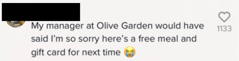 My manager at Olive Garden would have said "I'm so sorry here's a free meal and gift card for next time"