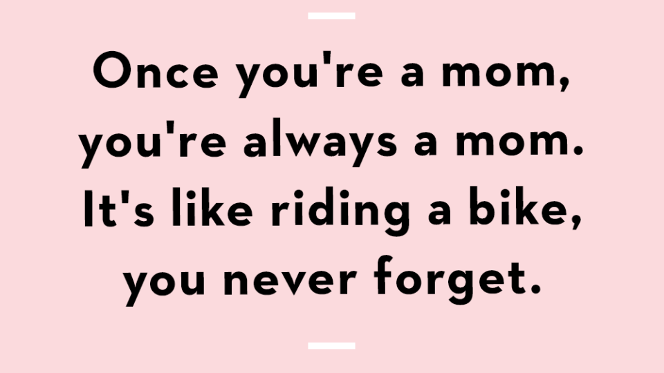 once you're a mom you're always a mom its like riding a bike you never forget