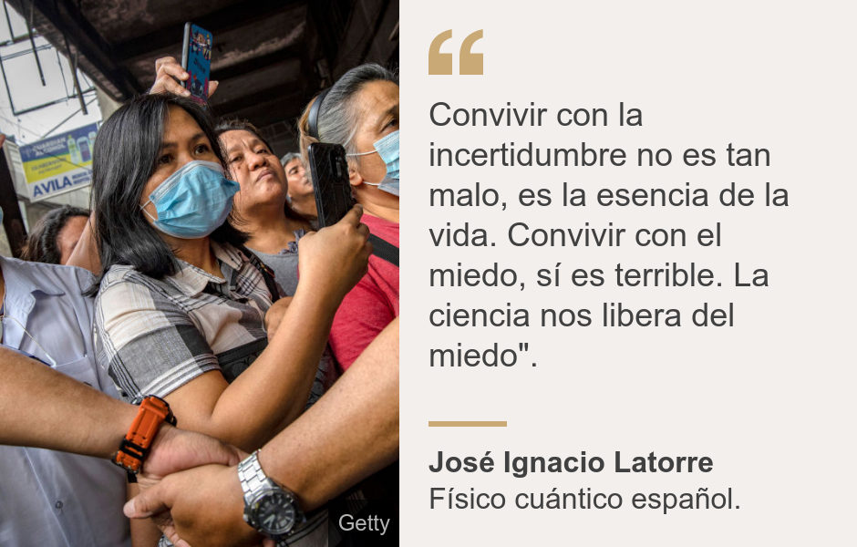 "Convivir con la incertidumbre no es tan malo, es la esencia de la vida. Convivir con el miedo, sí es terrible. La ciencia nos libera del miedo".", Source: José Ignacio Latorre, Source description: Físico cuántico español. , Image: Gente con mascarillas en Filipinas. 