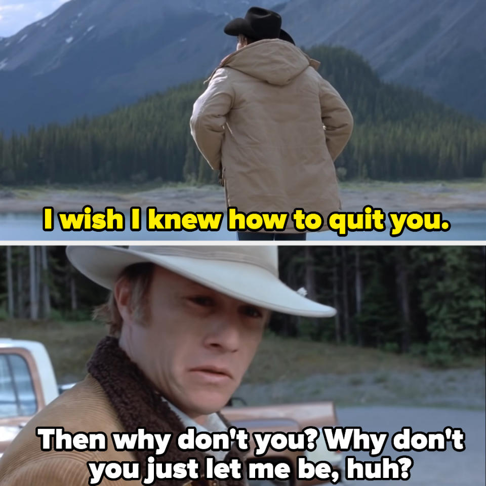 "I wish I knew how to quit you." The other responds, "Then why don't you? Why don't you just let me be, huh?"