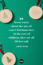 <p>Never worry about the size of your Christmas tree. In the eyes of children, they are all 30 feet tall. </p>