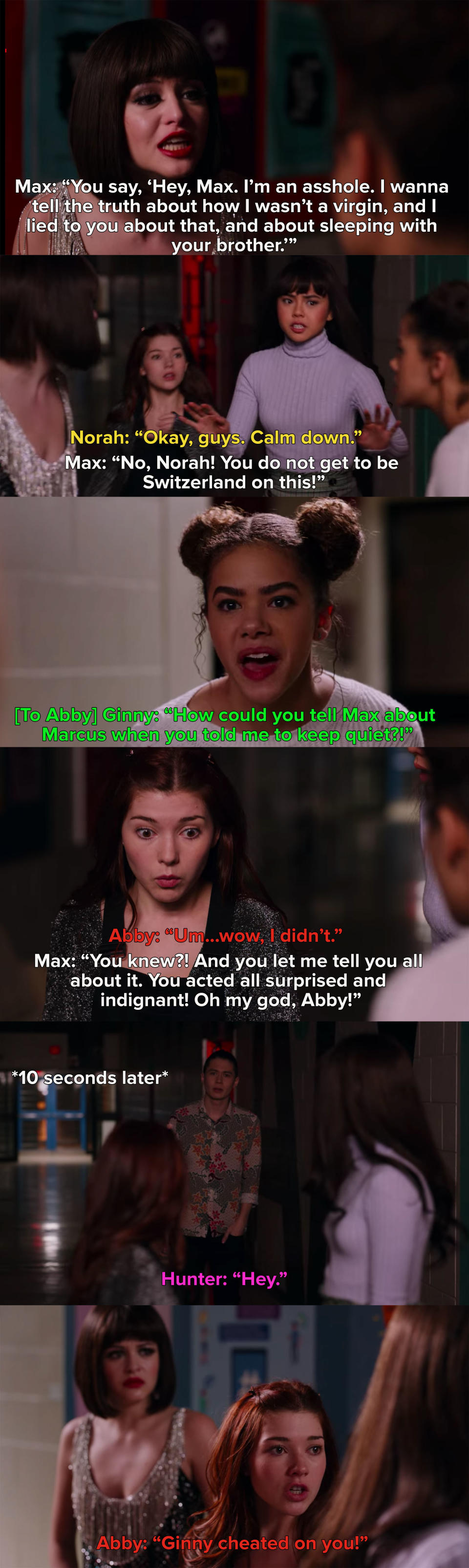 Max yells at Ginny for lying about sleeping with Marcus, Max finds out Abby knew and pretended not to, Hunter shows up and Abby blurts out that Ginny cheated on him