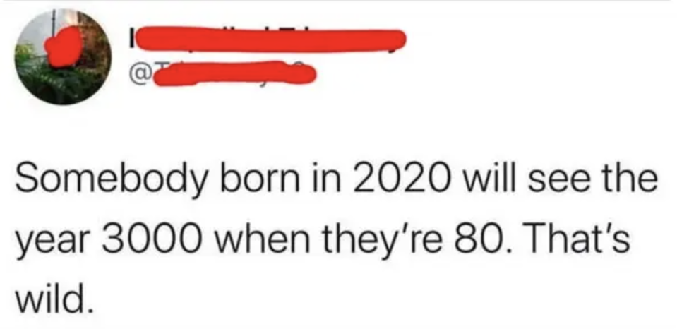 Tweet overlayed with redacted text says, "Somebody born in 2020 will see the year 3000 when they're 80. That's wild."