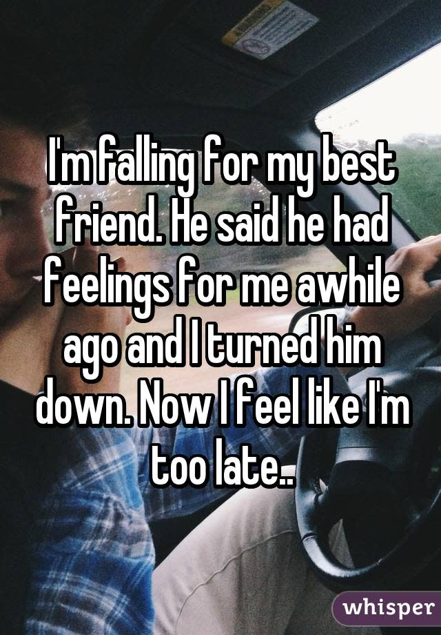 I'm falling for my best friend. He said he had feelings for me awhile ago and I turned him down. Now I feel like I'm too late..