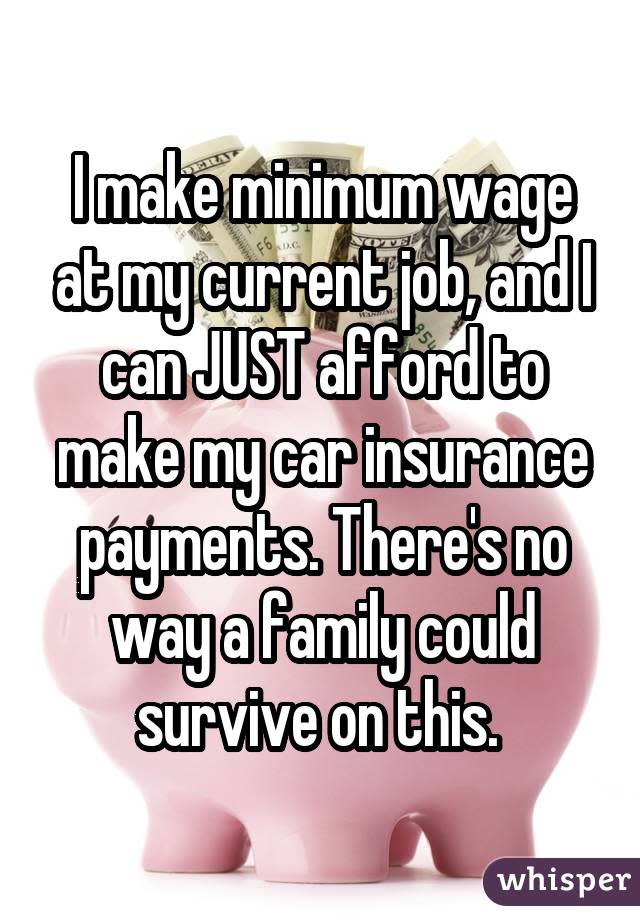 I make minimum wage at my current job, and I can JUST afford to make my car insurance payments. There's no way a family could survive on this. 