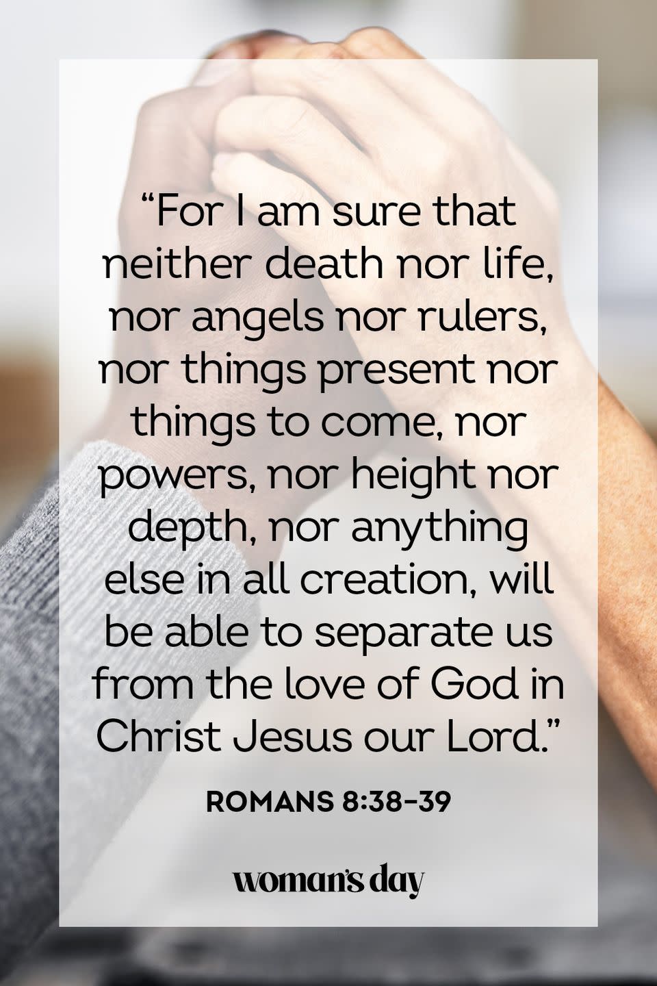 <p>“For I am sure that neither death nor life, nor angels nor rulers, nor things present nor things to come, nor powers, nor height nor depth, nor anything else in all creation, will be able to separate us from the love of God in Christ Jesus our Lord.”</p><p><strong>The Good News:</strong> There is nothing on the face of the earth, not even death itself, that is powerful enough to separate us from the love of God.</p>