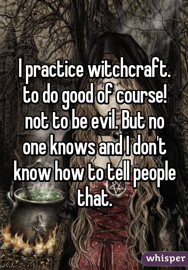 I practice witchcraft. to do good of course! not to be evil. But no one knows and I don't know how to tell people that.