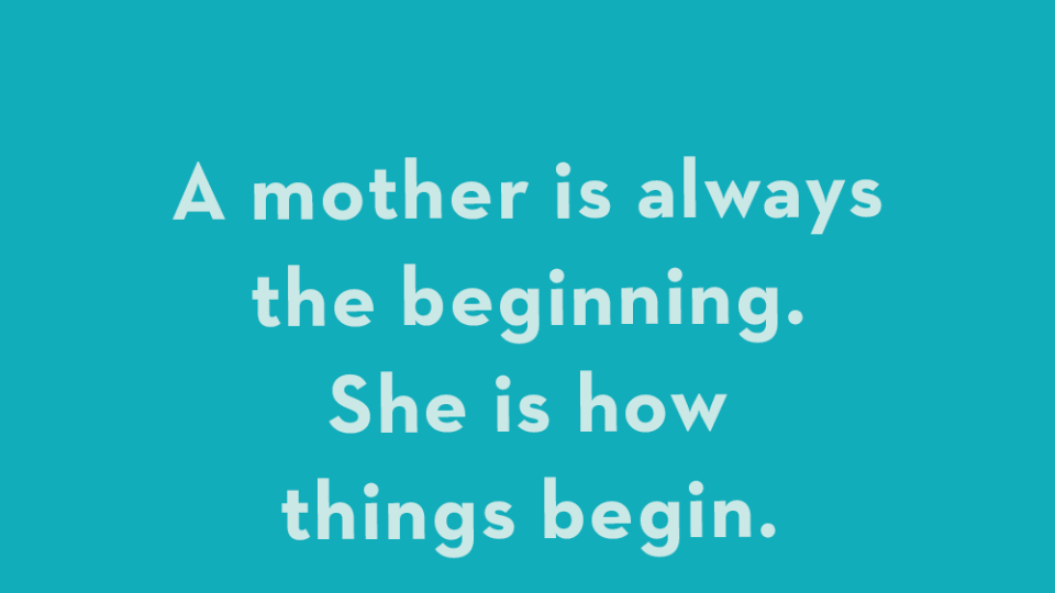 a mother is always the beginning she is how things begin