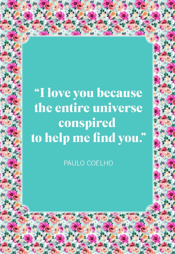 <p>"I love you because the entire universe conspired to help me find you."</p>