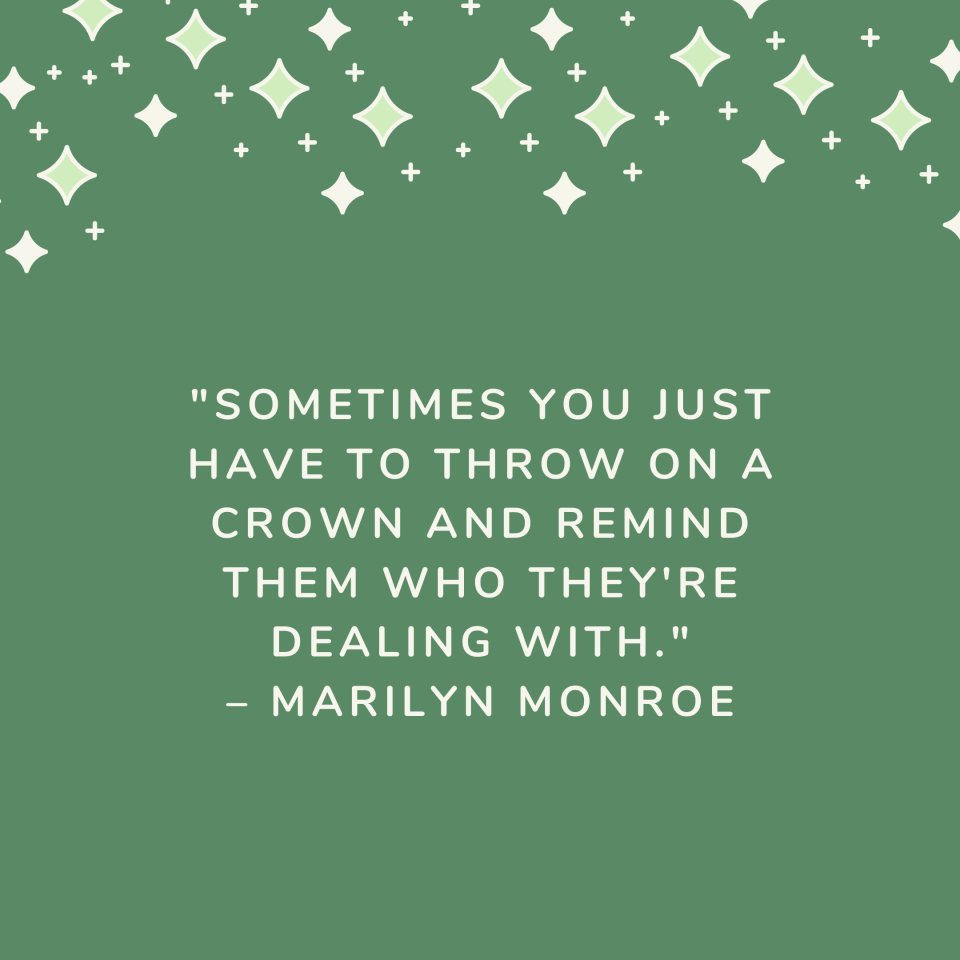 "Sometimes you just have to throw on a crown and remind them who they're dealing with." –Marilyn Monroe